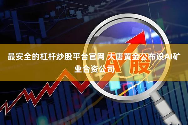 最安全的杠杆炒股平台官网 大唐黄金公布设AI矿业合资公司