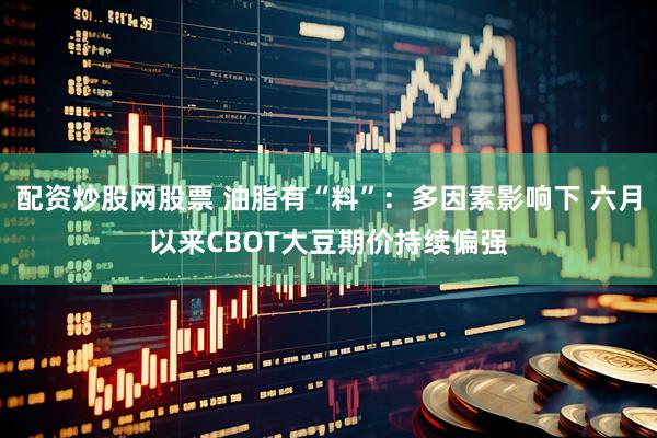 配资炒股网股票 油脂有“料”：多因素影响下 六月以来CBOT大豆期价持续偏强