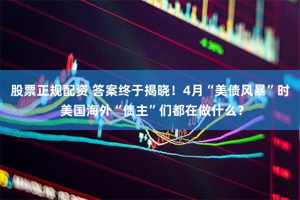 股票正规配资 答案终于揭晓！4月“美债风暴”时 美国海外“债主”们都在做什么？