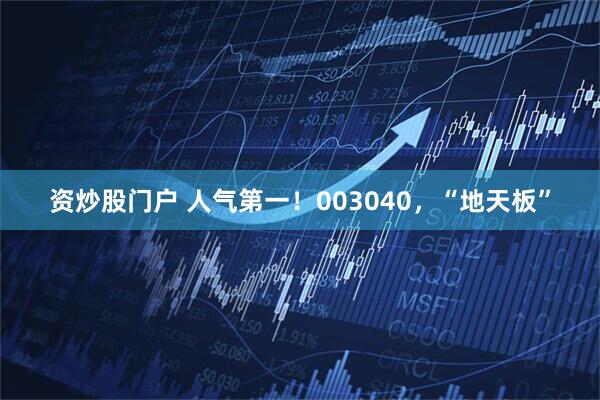 资炒股门户 人气第一！003040，“地天板”