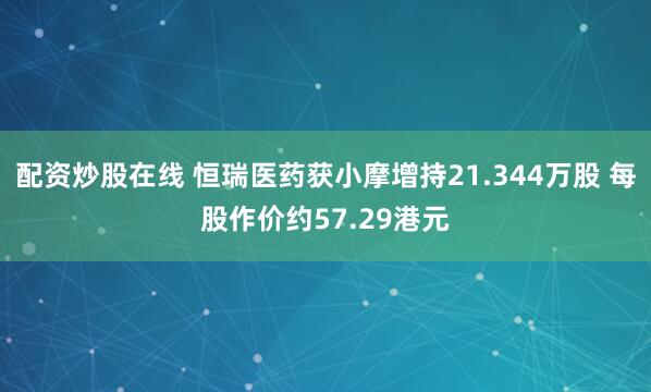 配资炒股在线 恒瑞医药获小摩增持21.344万股 每股作价约57.29港元