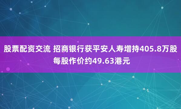 股票配资交流 招商银行获平安人寿增持405.8万股 每股作价约49.63港元