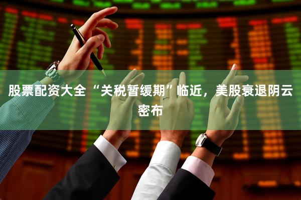 股票配资大全 “关税暂缓期”临近，美股衰退阴云密布