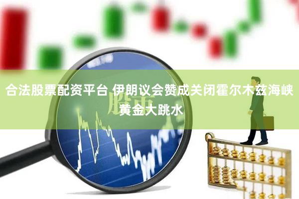 合法股票配资平台 伊朗议会赞成关闭霍尔木兹海峡 黄金大跳水