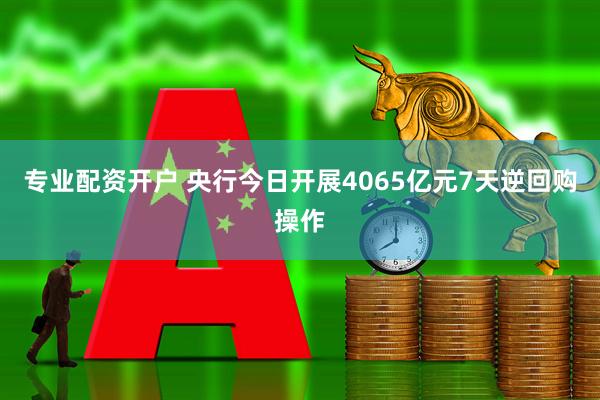 专业配资开户 央行今日开展4065亿元7天逆回购操作