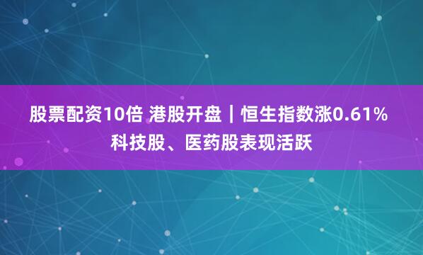 股票配资10倍 港股开盘｜恒生指数涨0.61% 科技股、医药股表现活跃