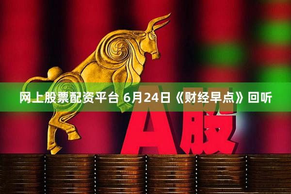 网上股票配资平台 6月24日《财经早点》回听