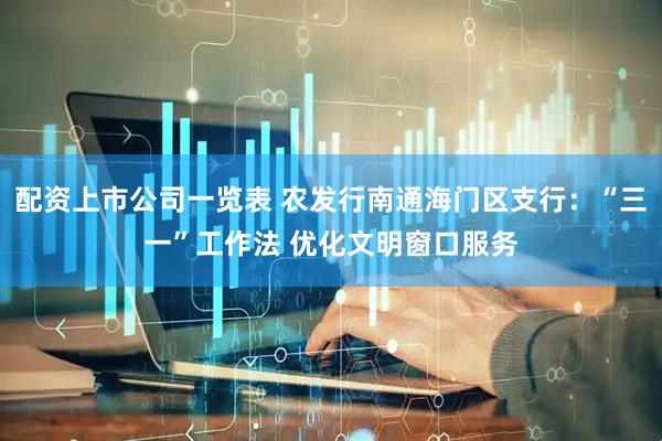 配资上市公司一览表 农发行南通海门区支行：“三一”工作法 优化文明窗口服务