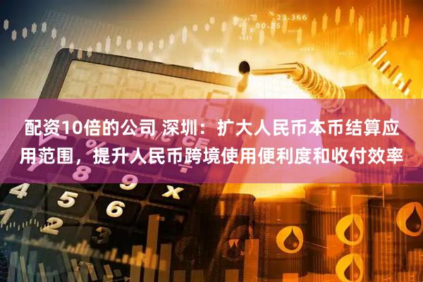 配资10倍的公司 深圳：扩大人民币本币结算应用范围，提升人民币跨境使用便利度和收付效率