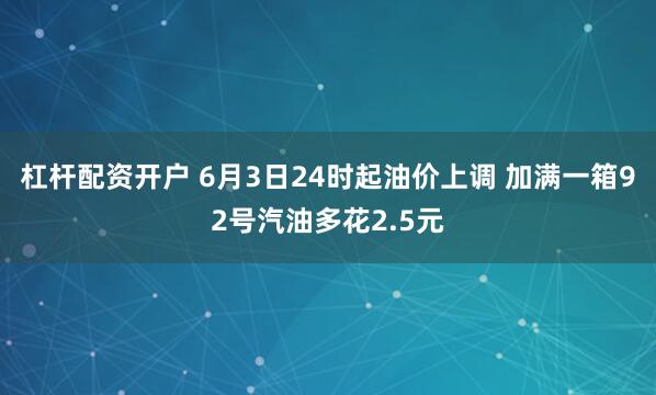 杠杆配资开户 6月3日24时起油价上调 加满一箱92号汽油多花2.5元