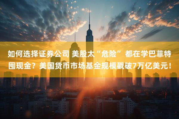 如何选择证券公司 美股太“危险” 都在学巴菲特囤现金？美国货币市场基金规模戳破7万亿美元！
