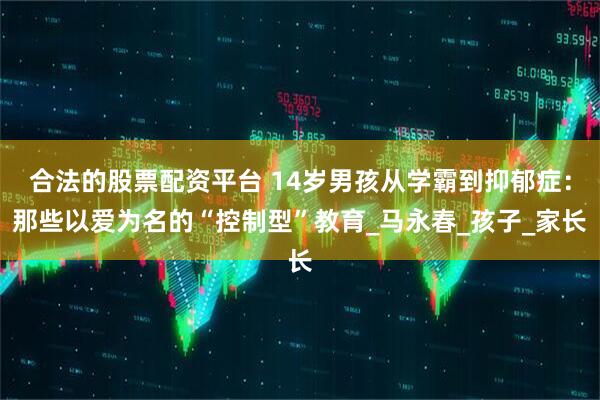 合法的股票配资平台 14岁男孩从学霸到抑郁症：那些以爱为名的“控制型”教育_马永春_孩子_家长