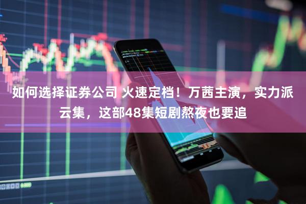 如何选择证券公司 火速定档！万茜主演，实力派云集，这部48集短剧熬夜也要追