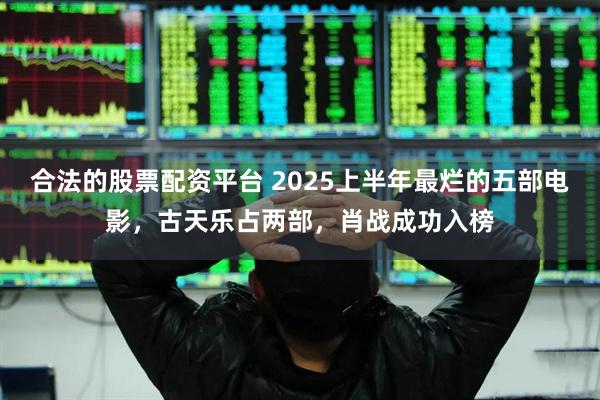 合法的股票配资平台 2025上半年最烂的五部电影，古天乐占两部，肖战成功入榜