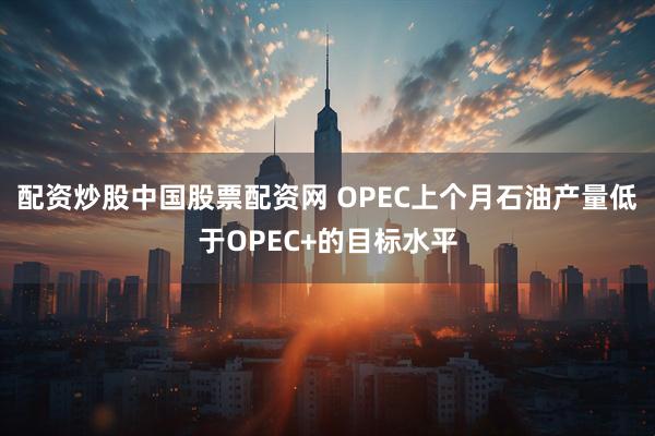 配资炒股中国股票配资网 OPEC上个月石油产量低于OPEC+的目标水平