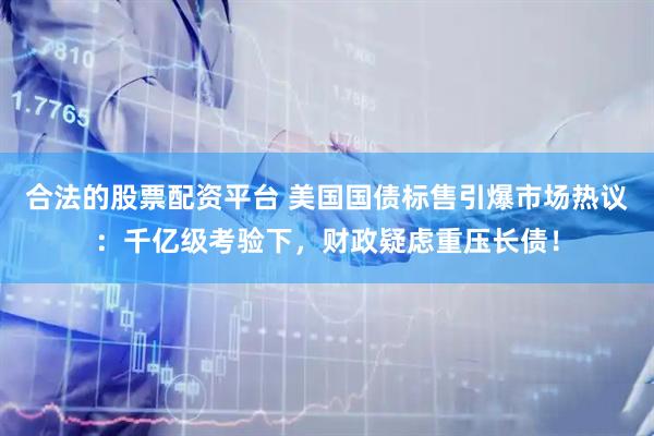 合法的股票配资平台 美国国债标售引爆市场热议：千亿级考验下，财政疑虑重压长债！