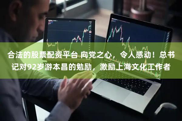 合法的股票配资平台 向党之心，令人感动！总书记对92岁游本昌的勉励，激励上海文化工作者
