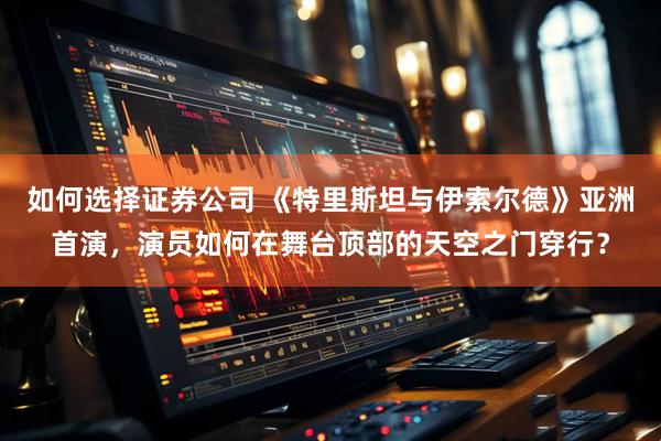 如何选择证券公司 《特里斯坦与伊索尔德》亚洲首演，演员如何在舞台顶部的天空之门穿行？