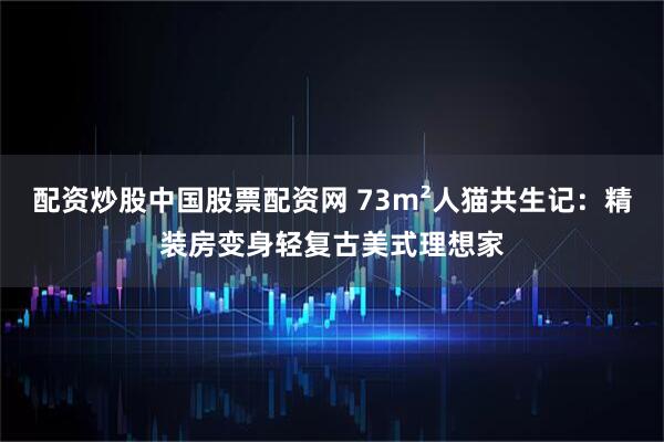 配资炒股中国股票配资网 73m²人猫共生记：精装房变身轻复古美式理想家