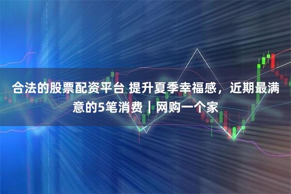 合法的股票配资平台 提升夏季幸福感，近期最满意的5笔消费｜网购一个家