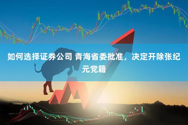 如何选择证券公司 青海省委批准，决定开除张纪元党籍