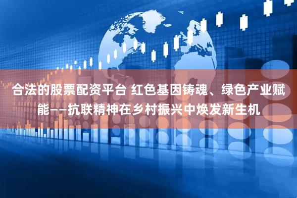 合法的股票配资平台 红色基因铸魂、绿色产业赋能——抗联精神在乡村振兴中焕发新生机