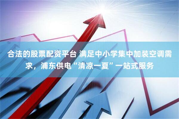 合法的股票配资平台 满足中小学集中加装空调需求，浦东供电“清凉一夏”一站式服务