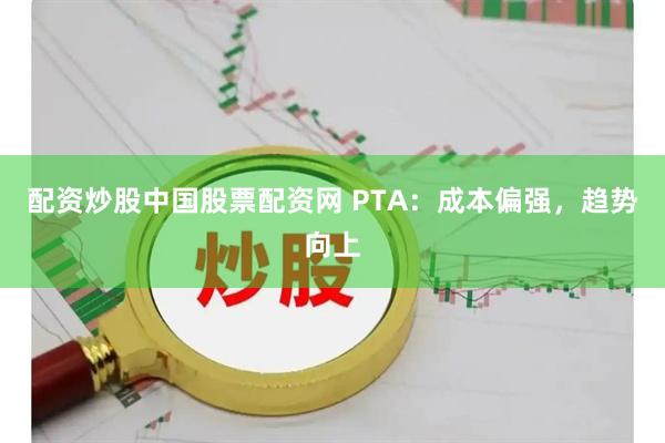 配资炒股中国股票配资网 PTA：成本偏强，趋势向上