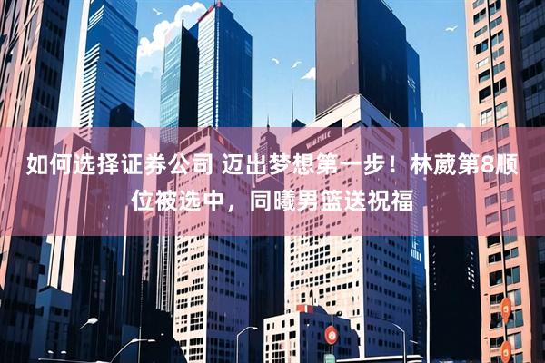 如何选择证券公司 迈出梦想第一步！林葳第8顺位被选中，同曦男篮送祝福