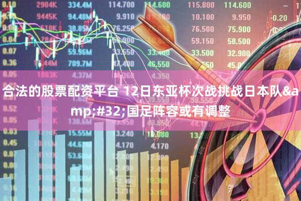 合法的股票配资平台 12日东亚杯次战挑战日本队&#32;国足阵容或有调整