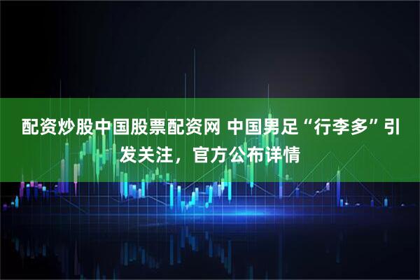 配资炒股中国股票配资网 中国男足“行李多”引发关注，官方公布详情