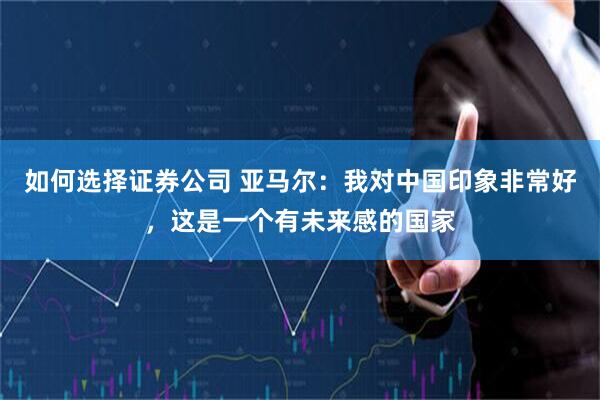如何选择证券公司 亚马尔：我对中国印象非常好，这是一个有未来感的国家