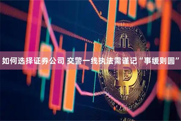 如何选择证券公司 交警一线执法需谨记“事缓则圆”