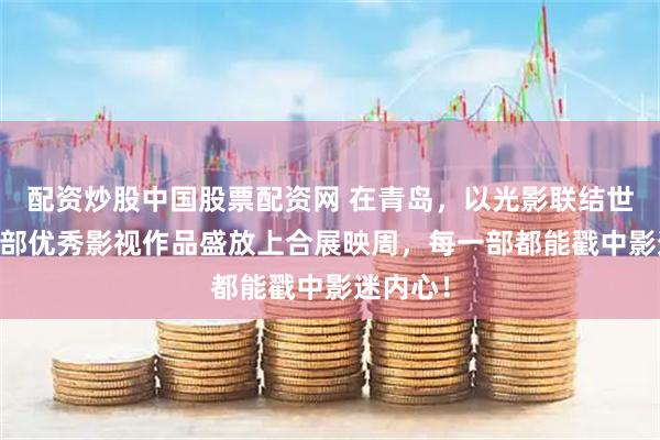 配资炒股中国股票配资网 在青岛，以光影联结世界｜30部优秀影视作品盛放上合展映周，每一部都能戳中影迷内心！