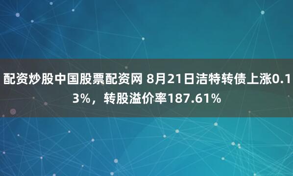配资炒股中国股票配资网 8月21日洁特转债上涨0.13%，转股溢价率187.61%
