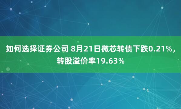 如何选择证券公司 8月21日微芯转债下跌0.21%，转股溢价率19.63%