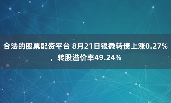 合法的股票配资平台 8月21日银微转债上涨0.27%，转股溢价率49.24%