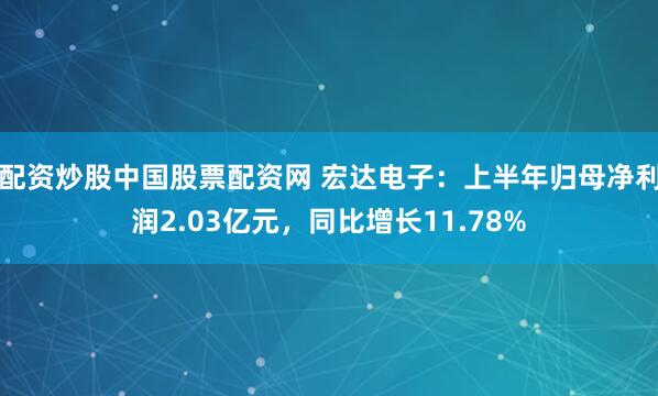 配资炒股中国股票配资网 宏达电子：上半年归母净利润2.03亿元，同比增长11.78%