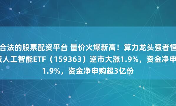 合法的股票配资平台 量价火爆新高！算力龙头强者恒强，创业板人工智能ETF（159363）逆市大涨1.9%，资金净申购超3亿份