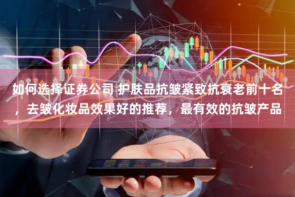 如何选择证券公司 护肤品抗皱紧致抗衰老前十名，去皱化妆品效果好的推荐，最有效的抗皱产品