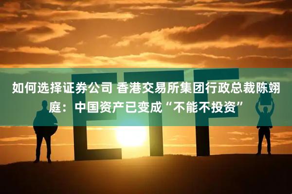 如何选择证券公司 香港交易所集团行政总裁陈翊庭：中国资产已变成“不能不投资”